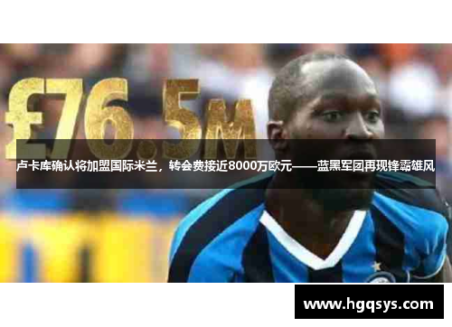 卢卡库确认将加盟国际米兰，转会费接近8000万欧元——蓝黑军团再现锋霸雄风
